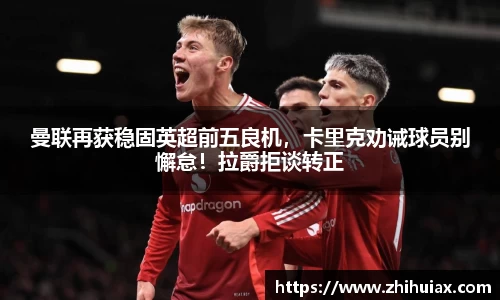 曼联再获稳固英超前五良机，卡里克劝诫球员别懈怠！拉爵拒谈转正